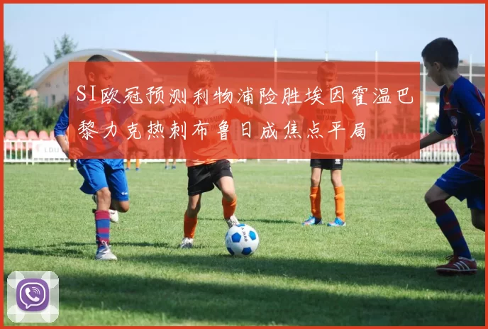 SI欧冠预测利物浦险胜埃因霍温巴黎力克热刺布鲁日成焦点平局